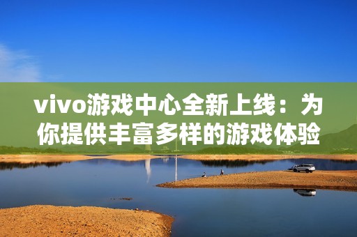 vivo游戏中心全新上线：为你提供丰富多样的游戏体验和服务