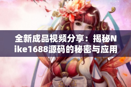 全新成品视频分享：揭秘Nike1688源码的秘密与应用技巧