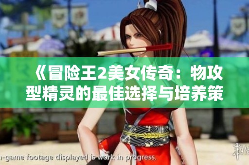 《冒险王2美女传奇：物攻型精灵的最佳选择与培养策略全解析》