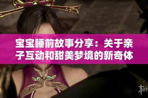 宝宝睡前故事分享：关于亲子互动和甜美梦境的新奇体验