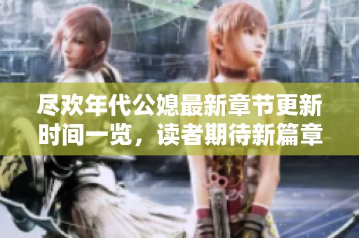 尽欢年代公媳最新章节更新时间一览，读者期待新篇章的精彩来袭