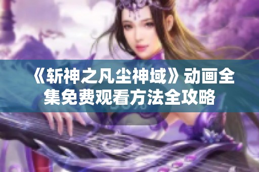 《斩神之凡尘神域》动画全集免费观看方法全攻略