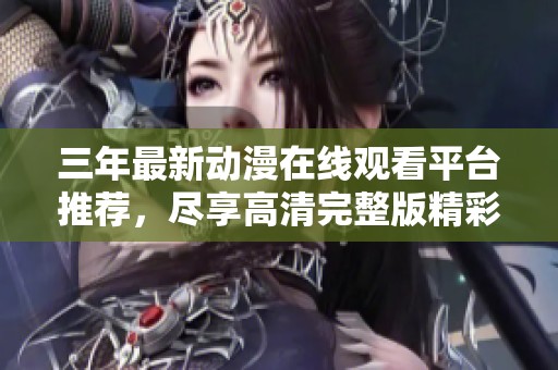 三年最新动漫在线观看平台推荐，尽享高清完整版精彩内容