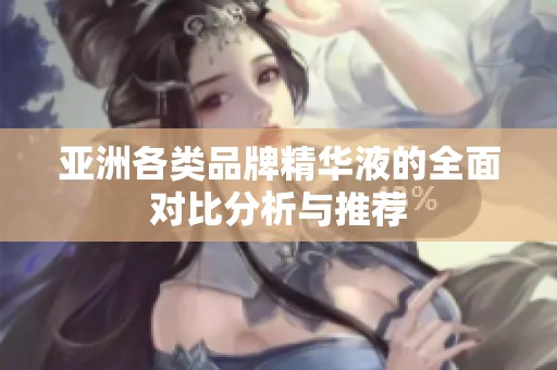 亚洲各类品牌精华液的全面对比分析与推荐