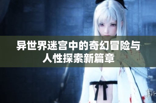 异世界迷宫中的奇幻冒险与人性探索新篇章