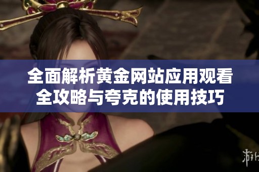 全面解析黄金网站应用观看全攻略与夸克的使用技巧