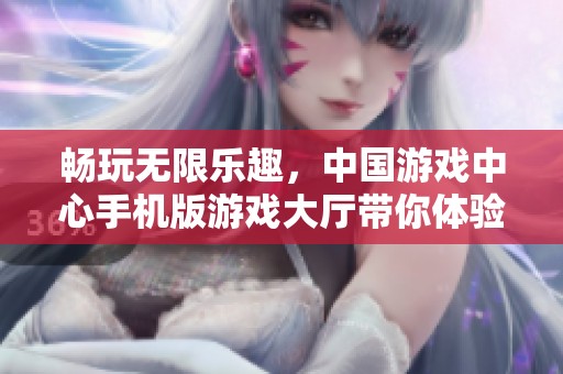 畅玩无限乐趣，中国游戏中心手机版游戏大厅带你体验精彩游戏世界