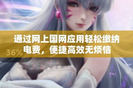通过网上国网应用轻松缴纳电费，便捷高效无烦恼