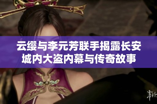 云缨与李元芳联手揭露长安城内大盗内幕与传奇故事
