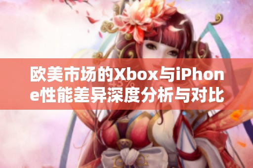 欧美市场的Xbox与iPhone性能差异深度分析与对比