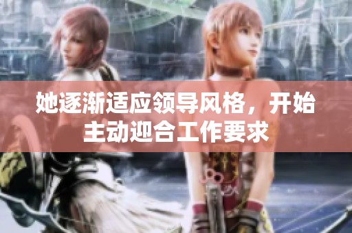她逐渐适应领导风格，开始主动迎合工作要求