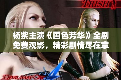 杨紫主演《国色芳华》全剧免费观影，精彩剧情尽在掌握中