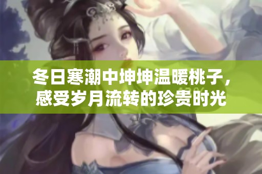 冬日寒潮中坤坤温暖桃子，感受岁月流转的珍贵时光