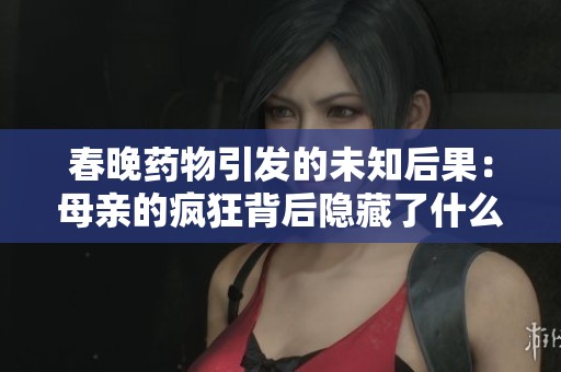 春晚药物引发的未知后果：母亲的疯狂背后隐藏了什么秘密