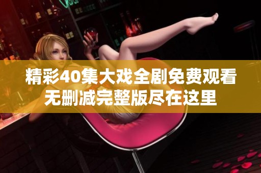 精彩40集大戏全剧免费观看无删减完整版尽在这里