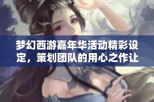 梦幻西游嘉年华活动精彩设定，策划团队的用心之作让人惊艳