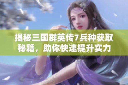 揭秘三国群英传7兵种获取秘籍，助你快速提升实力