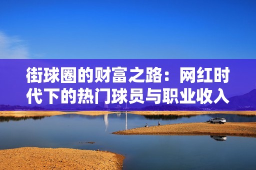 街球圈的财富之路：网红时代下的热门球员与职业收入探讨