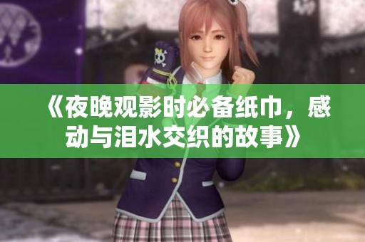 《夜晚观影时必备纸巾，感动与泪水交织的故事》
