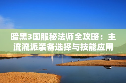 暗黑3国服秘法师全攻略：主流流派装备选择与技能应用解析