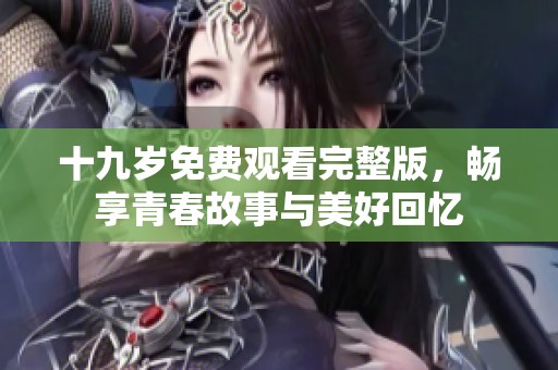 十九岁免费观看完整版，畅享青春故事与美好回忆