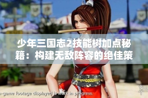 少年三国志2技能树加点秘籍：构建无敌阵容的绝佳策略与选择