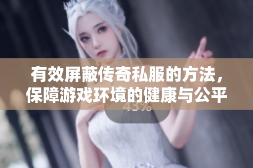 有效屏蔽传奇私服的方法，保障游戏环境的健康与公平性