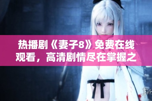 热播剧《妻子8》免费在线观看，高清剧情尽在掌握之中