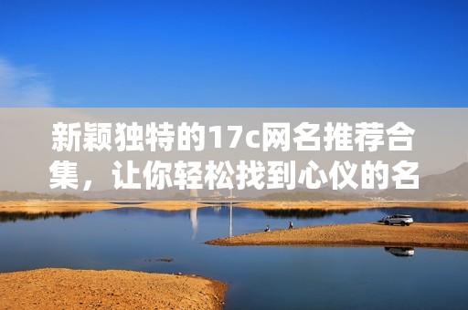 新颖独特的17c网名推荐合集，让你轻松找到心仪的名称