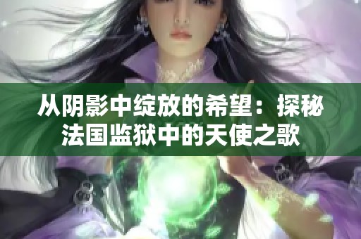 从阴影中绽放的希望：探秘法国监狱中的天使之歌