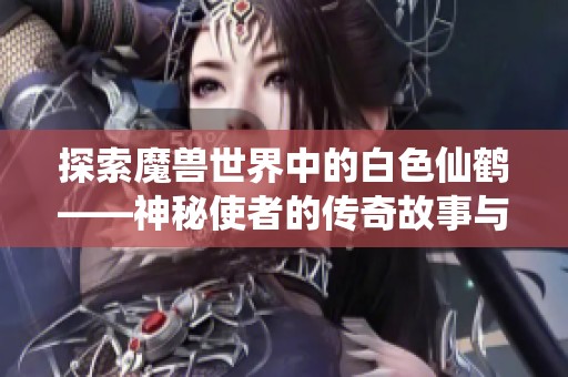 探索魔兽世界中的白色仙鹤——神秘使者的传奇故事与角色解析
