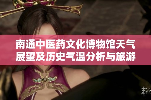 南通中医药文化博物馆天气展望及历史气温分析与旅游推荐