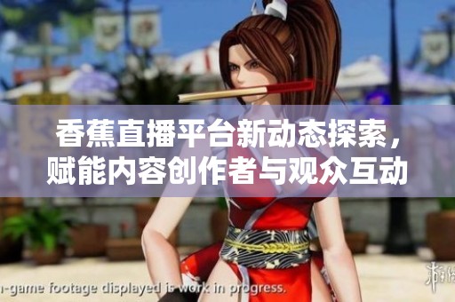香蕉直播平台新动态探索，赋能内容创作者与观众互动