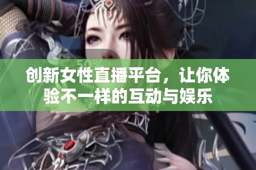 创新女性直播平台，让你体验不一样的互动与娱乐