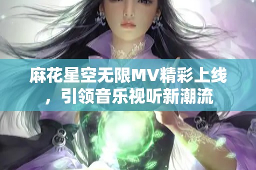 麻花星空无限MV精彩上线，引领音乐视听新潮流