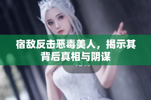 宿敌反击恶毒美人，揭示其背后真相与阴谋