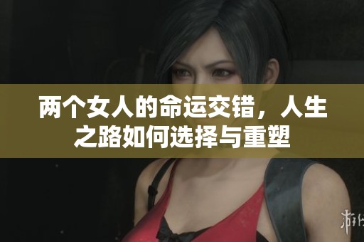 两个女人的命运交错，人生之路如何选择与重塑