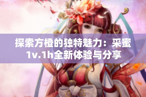 探索方橙的独特魅力：采蜜1v.1h全新体验与分享