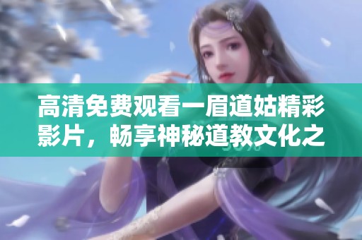 高清免费观看一眉道姑精彩影片，畅享神秘道教文化之旅