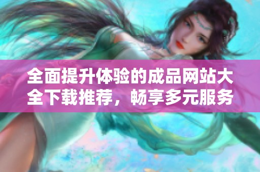 全面提升体验的成品网站大全下载推荐，畅享多元服务与娱乐