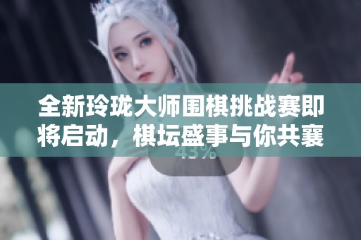 全新玲珑大师围棋挑战赛即将启动，棋坛盛事与你共襄盛举