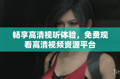 畅享高清视听体验，免费观看高清视频资源平台
