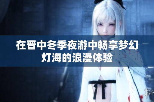 在晋中冬季夜游中畅享梦幻灯海的浪漫体验