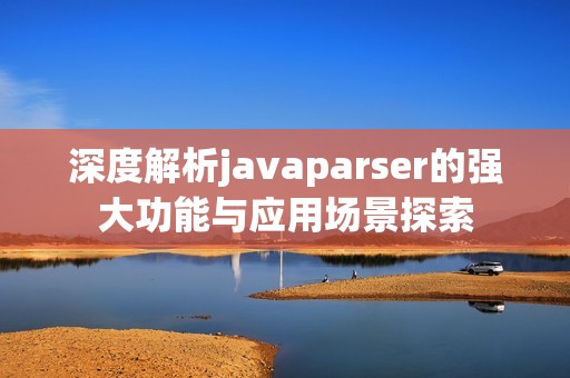 深度解析javaparser的强大功能与应用场景探索