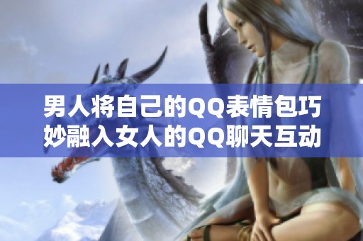 男人将自己的QQ表情包巧妙融入女人的QQ聊天互动中