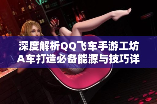 深度解析QQ飞车手游工坊A车打造必备能源与技巧详解