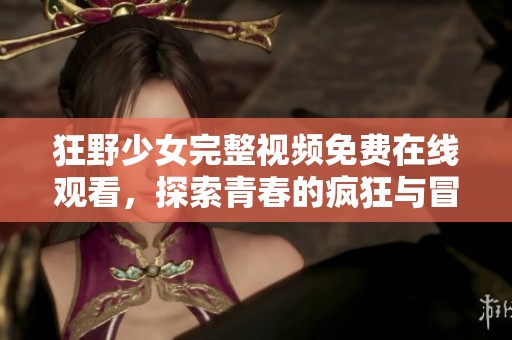 狂野少女完整视频免费在线观看，探索青春的疯狂与冒险之旅
