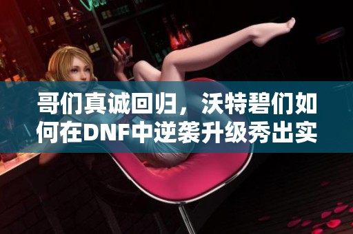 哥们真诚回归，沃特碧们如何在DNF中逆袭升级秀出实力
