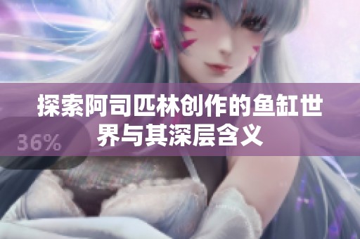 探索阿司匹林创作的鱼缸世界与其深层含义
