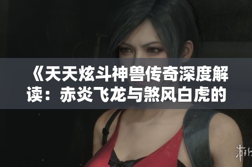 《天天炫斗神兽传奇深度解读：赤炎飞龙与煞风白虎的实战技巧》